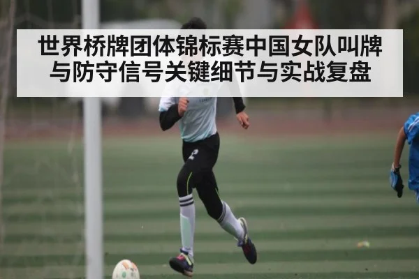 世界桥牌团体锦标赛中国女队叫牌与防守信号关键细节与实战复盘