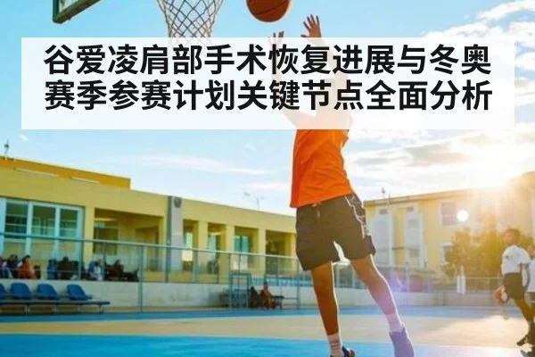 谷爱凌肩部手术恢复进展与冬奥赛季参赛计划关键节点全面分析