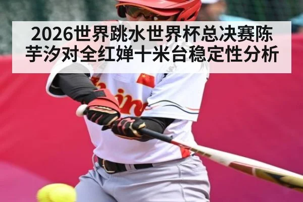 2026世界跳水世界杯总决赛陈芋汐对全红婵十米台稳定性分析