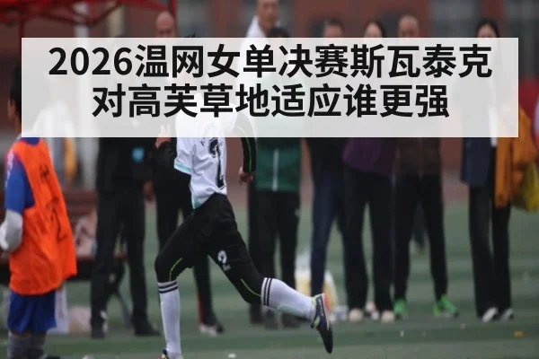 2026温网女单决赛斯瓦泰克对高芙草地适应谁更强